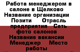 Работа менеджером в салоне в Щелково › Название организации ­ ПозитиFF › Отрасль предприятия ­ Сеть фото салонов › Название вакансии ­ Менеджер  › Место работы ­ Космодемьяновская 15Б › Подчинение ­ Управляющему › Минимальный оклад ­ 20 000 › Максимальный оклад ­ 80 000 › Процент ­ 15 › База расчета процента ­ Прибыль › Возраст от ­ 18 › Возраст до ­ 40 - Московская обл., Щелковский р-н, Щелково г. Работа » Вакансии   